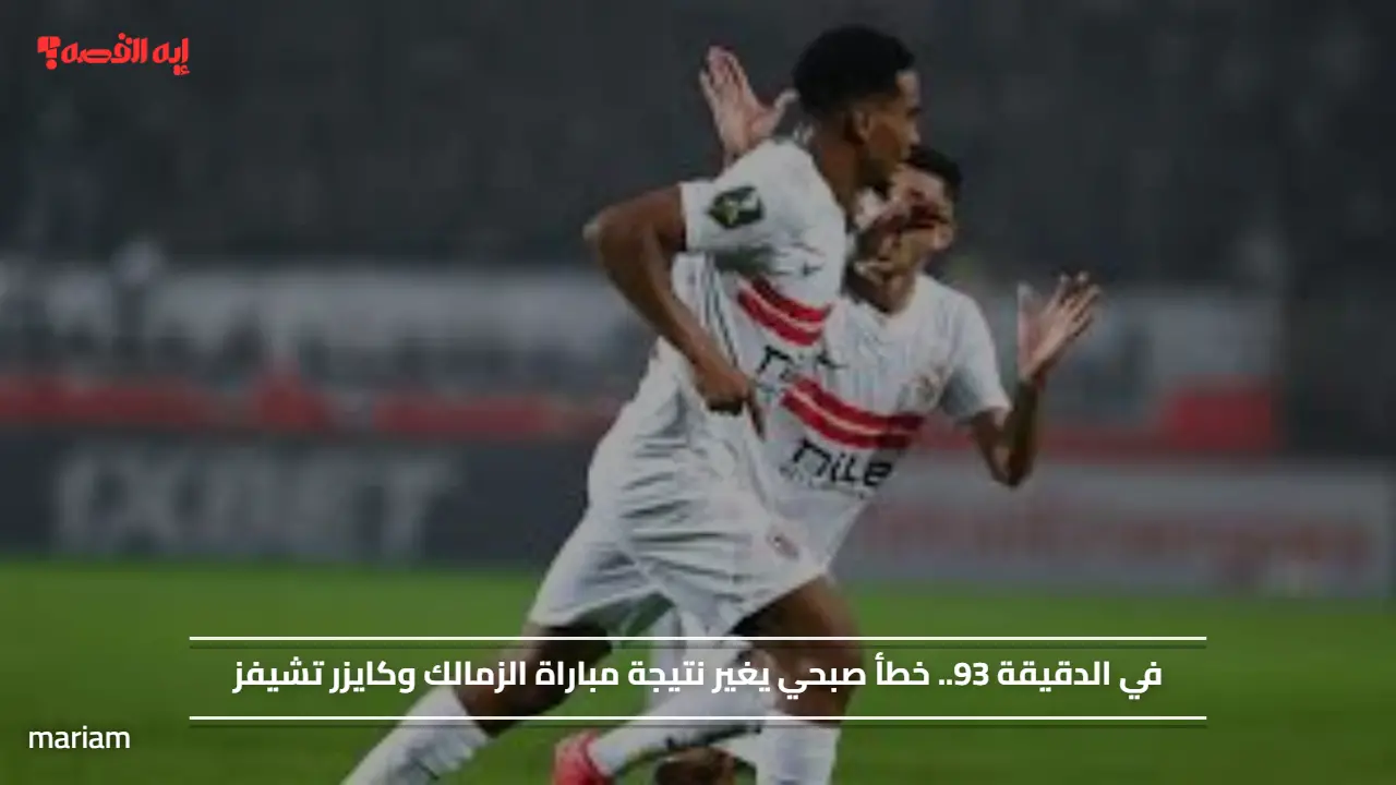 في الدقيقة 93.. خطأ صبحي يغير نتيجة مباراة الزمالك وكايزر تشيفز